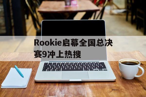 Rookie启幕全国总决赛9冲上热搜(天津格林国际幼儿园学费) Rookie启幕全国总决赛9冲上热搜(天津格林国际幼儿园学费)