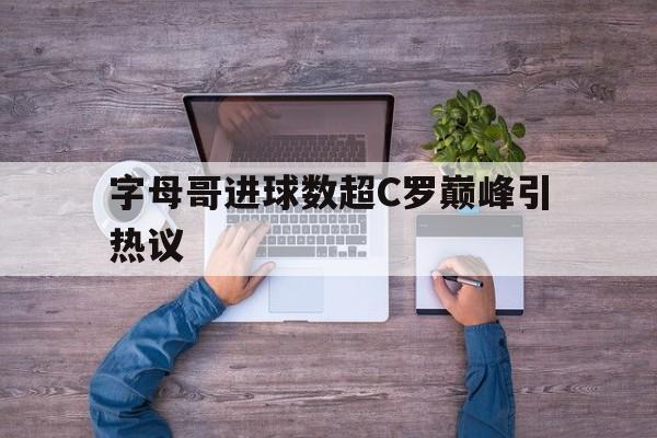 字母哥进球数超C罗巅峰引热议的简单介绍|C7娱乐官网